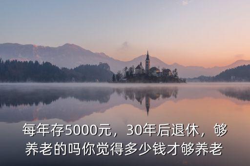 每年存5000元，30年后退休，夠養(yǎng)老的嗎你覺得多少錢才夠養(yǎng)老