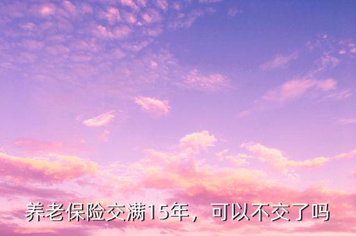 養(yǎng)老保險(xiǎn)交滿(mǎn)多少年可以不交,養(yǎng)老保險(xiǎn)交滿(mǎn)15年
