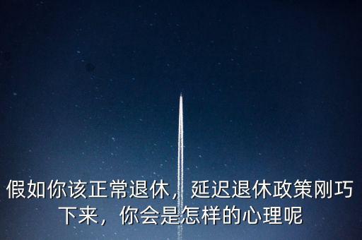 假如你該正常退休，延遲退休政策剛巧下來，你會(huì)是怎樣的心理呢