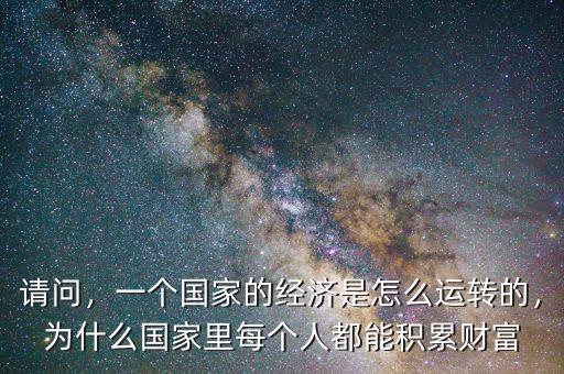 請問，一個國家的經(jīng)濟是怎么運轉(zhuǎn)的，為什么國家里每個人都能積累財富
