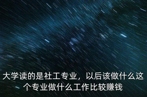 大學(xué)讀的是社工專(zhuān)業(yè)，以后該做什么這個(gè)專(zhuān)業(yè)做什么工作比較賺錢(qián)