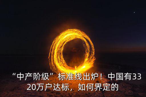 “中產(chǎn)階級”標(biāo)準(zhǔn)線出爐！中國有3320萬戶達(dá)標(biāo)，如何界定的