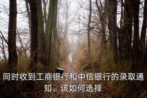 同時(shí)收到工商銀行和中信銀行的錄取通知，該如何選擇