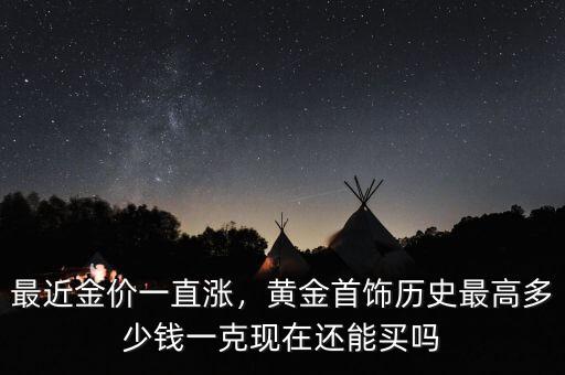 最近金價一直漲，黃金首飾歷史最高多少錢一克現(xiàn)在還能買嗎