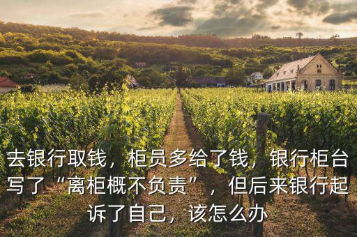 去銀行取錢，柜員多給了錢，銀行柜臺寫了“離柜概不負(fù)責(zé)”，但后來銀行起訴了自己，該怎么辦