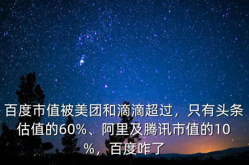 百度市值被美團和滴滴超過，只有頭條估值的60%、阿里及騰訊市值的10%，百度咋了