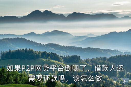如果P2P網(wǎng)貸平臺(tái)倒閉了，借款人還需要還款嗎，該怎么做