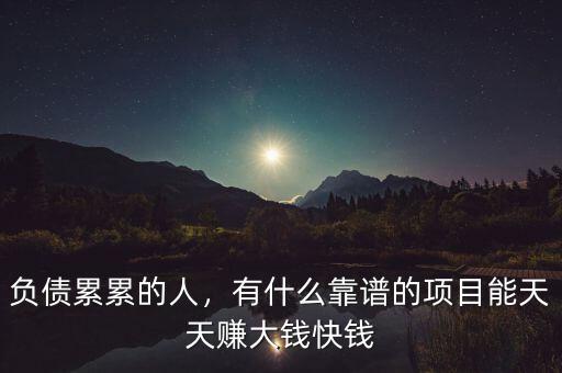 負債累累的人，有什么靠譜的項目能天天賺大錢快錢