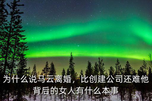 為什么說馬云離婚，比創(chuàng)建公司還難他背后的女人有什么本事