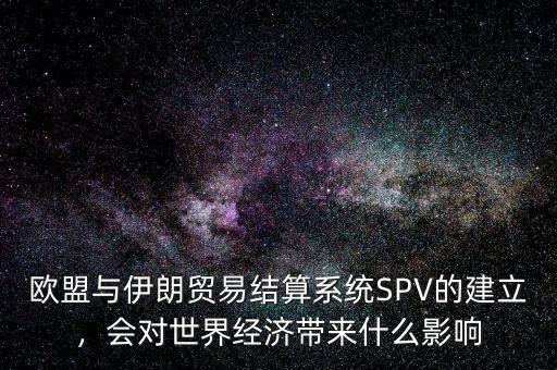 歐盟與伊朗貿(mào)易結(jié)算系統(tǒng)SPV的建立，會(huì)對(duì)世界經(jīng)濟(jì)帶來(lái)什么影響