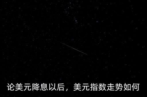 論美元降息以后，美元指數(shù)走勢(shì)如何