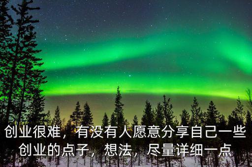 創(chuàng)業(yè)很難，有沒有人愿意分享自己一些創(chuàng)業(yè)的點(diǎn)子，想法，盡量詳細(xì)一點(diǎn)