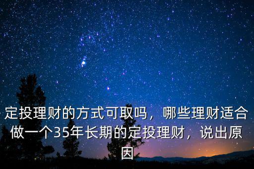 定投理財的方式可取嗎，哪些理財適合做一個35年長期的定投理財，說出原因