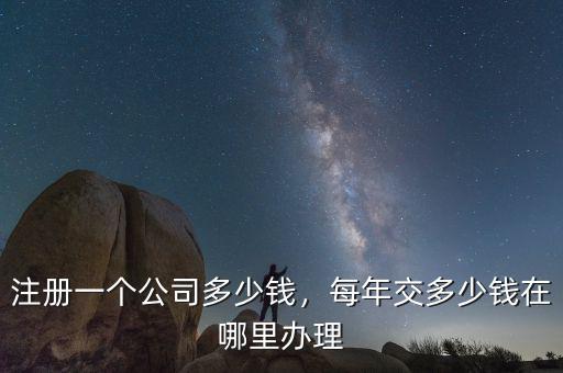 注冊一個公司多少錢，每年交多少錢在哪里辦理