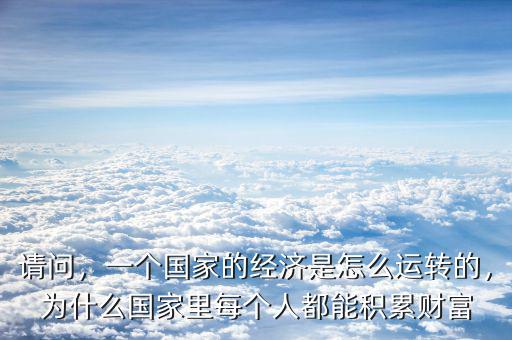 請問，一個國家的經(jīng)濟是怎么運轉(zhuǎn)的，為什么國家里每個人都能積累財富