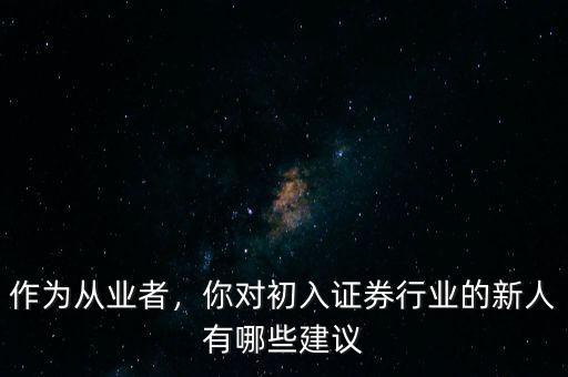 作為從業(yè)者，你對初入證券行業(yè)的新人有哪些建議