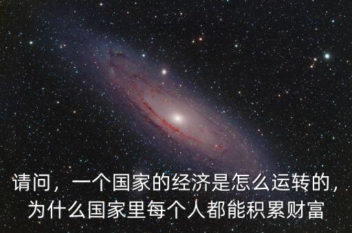 請問，一個(gè)國家的經(jīng)濟(jì)是怎么運(yùn)轉(zhuǎn)的，為什么國家里每個(gè)人都能積累財(cái)富
