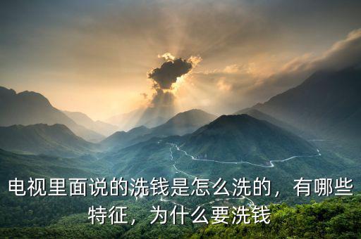 電視里面說(shuō)的洗錢(qián)是怎么洗的，有哪些特征，為什么要洗錢(qián)