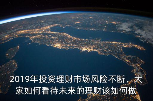 2019年投資理財市場風(fēng)險不斷，大家如何看待未來的理財該如何做
