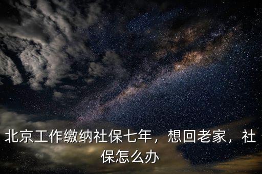 北京工作繳納社保七年，想回老家，社保怎么辦