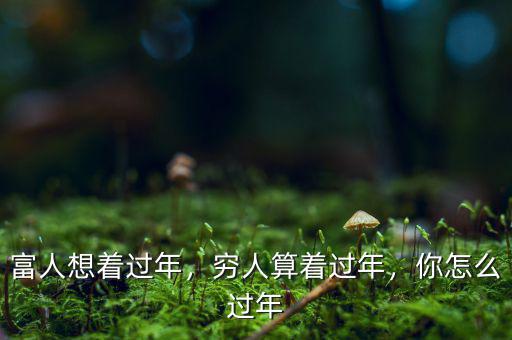 富人想著過年，窮人算著過年，你怎么過年