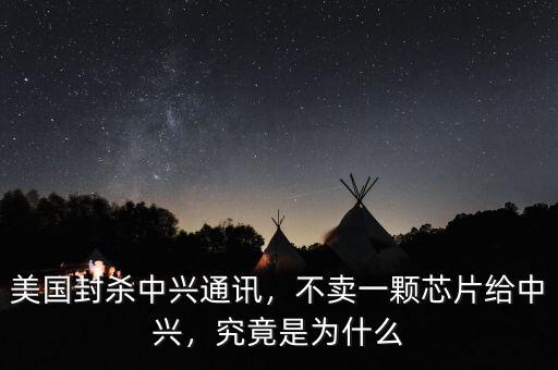 美國封殺中興通訊，不賣一顆芯片給中興，究竟是為什么