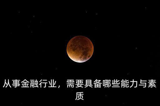 從事金融行業(yè)，需要具備哪些能力與素質(zhì)