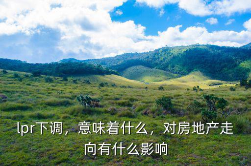 lpr下調(diào)，意味著什么，對(duì)房地產(chǎn)走向有什么影響