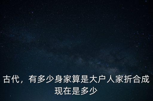 古代，有多少身家算是大戶人家折合成現(xiàn)在是多少