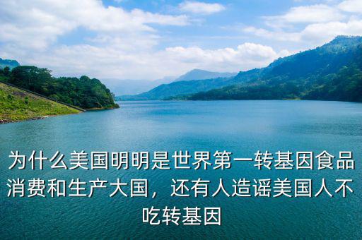 為什么美國(guó)明明是世界第一轉(zhuǎn)基因食品消費(fèi)和生產(chǎn)大國(guó)，還有人造謠美國(guó)人不吃轉(zhuǎn)基因