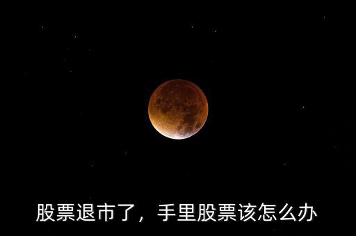 股票退市了，手里股票該怎么辦