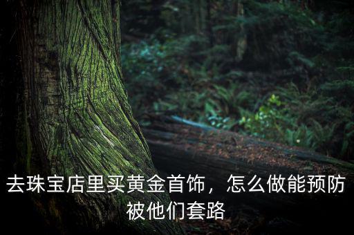 去珠寶店里買黃金首飾，怎么做能預防被他們套路