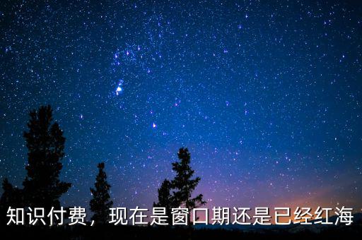 知識付費，現(xiàn)在是窗口期還是已經(jīng)紅海