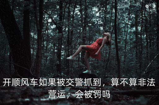 開(kāi)順風(fēng)車(chē)如果被交警抓到，算不算非法營(yíng)運(yùn)，會(huì)被罰嗎