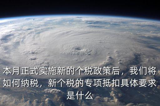 本月正式實(shí)施新的個(gè)稅政策后，我們將如何納稅，新個(gè)稅的專(zhuān)項(xiàng)抵扣具體要求是什么