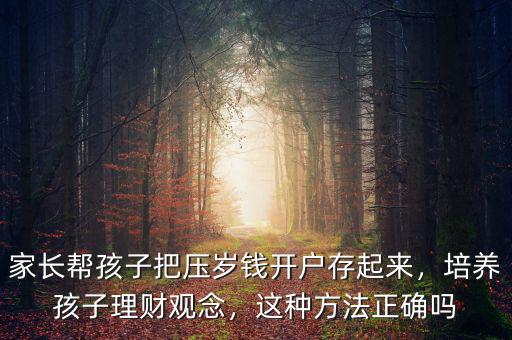 家長(zhǎng)幫孩子把壓歲錢開(kāi)戶存起來(lái)，培養(yǎng)孩子理財(cái)觀念，這種方法正確嗎