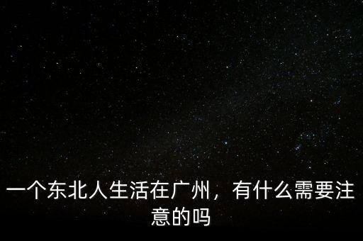 一個東北人生活在廣州，有什么需要注意的嗎