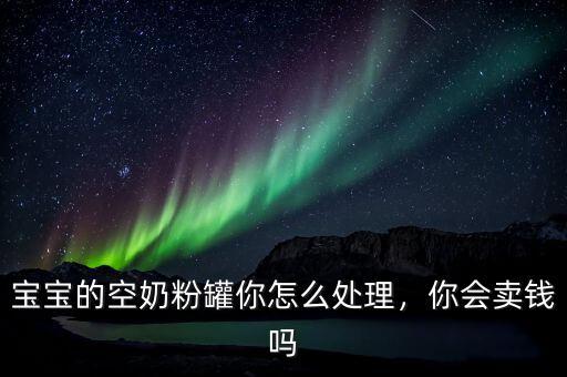 寶寶的空奶粉罐你怎么處理，你會賣錢嗎