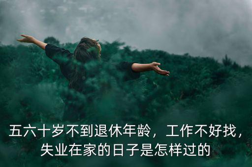 五六十歲不到退休年齡，工作不好找，失業(yè)在家的日子是怎樣過(guò)的