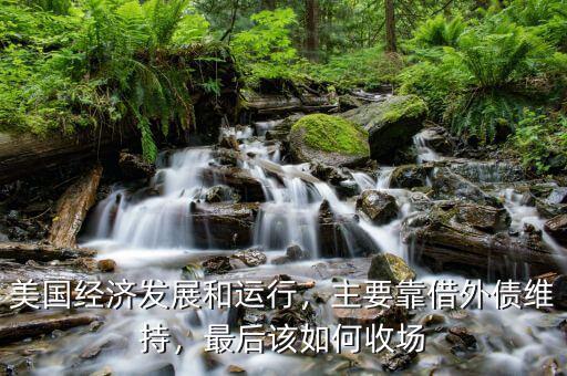 美國經(jīng)濟(jì)發(fā)展和運(yùn)行，主要靠借外債維持，最后該如何收場