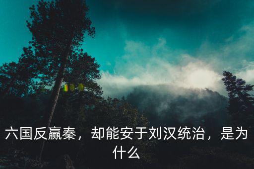 六國反贏秦，卻能安于劉漢統(tǒng)治，是為什么