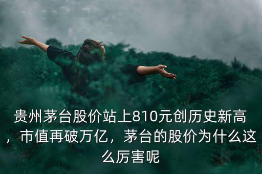 貴州茅臺股價站上810元創(chuàng)歷史新高，市值再破萬億，茅臺的股價為什么這么厲害呢