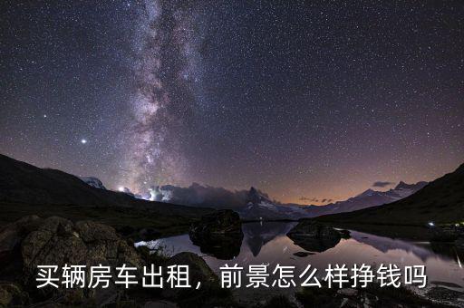買(mǎi)輛房車(chē)出租，前景怎么樣掙錢(qián)嗎