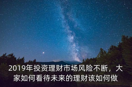 2019年投資理財(cái)市場(chǎng)風(fēng)險(xiǎn)不斷，大家如何看待未來(lái)的理財(cái)該如何做