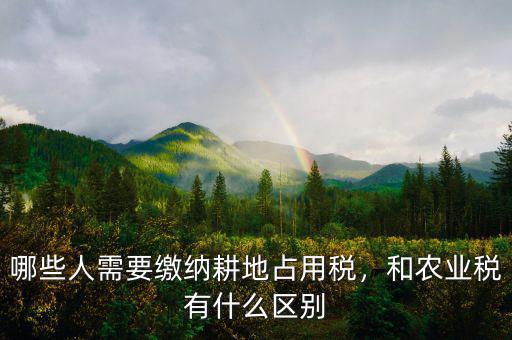 哪些人需要繳納耕地占用稅，和農(nóng)業(yè)稅有什么區(qū)別