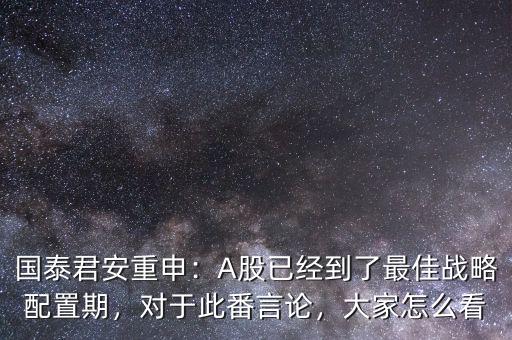 國泰君安重申：A股已經(jīng)到了最佳戰(zhàn)略配置期，對于此番言論，大家怎么看