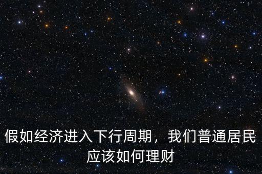 假如經(jīng)濟進入下行周期，我們普通居民應該如何理財