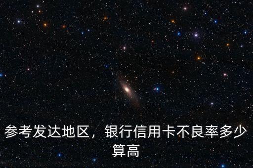 參考發(fā)達(dá)地區(qū)，銀行信用卡不良率多少算高