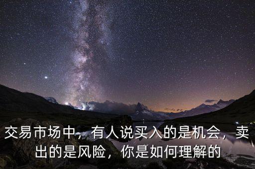 交易市場中，有人說買入的是機(jī)會，賣出的是風(fēng)險，你是如何理解的