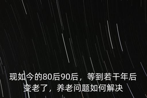 現(xiàn)如今的80后90后，等到若干年后變老了，養(yǎng)老問題如何解決